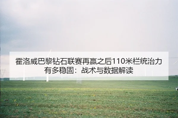 霍洛威巴黎钻石联赛再赢之后110米栏统治力有多稳固：战术与数据解读