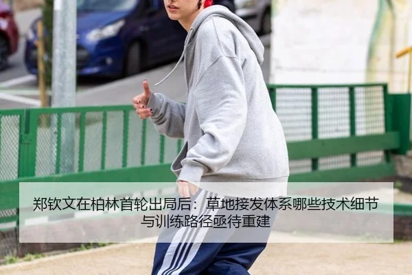郑钦文在柏林首轮出局后：草地接发体系哪些技术细节与训练路径亟待重建